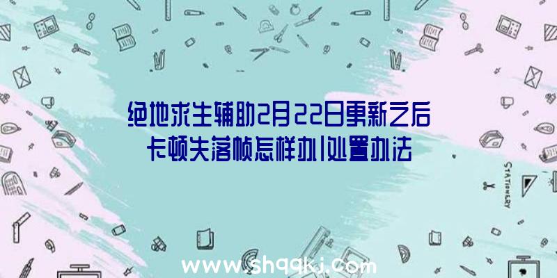 绝地求生辅助2月22日更新之后卡顿失落帧怎样办|处置办法